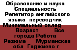 Образование и наука › Специальность ­ Репетитор английского языка, переводчик › Минимальный оклад ­ 600 › Возраст ­ 23 - Все города Работа » Резюме   . Мурманская обл.,Гаджиево г.